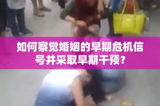 如何察觉婚姻的早期危机信号并采取早期干预？