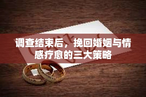 调查结束后，挽回婚姻与情感疗愈的三大策略