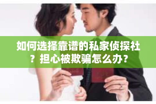 如何选择靠谱的私家侦探社？担心被欺骗怎么办？