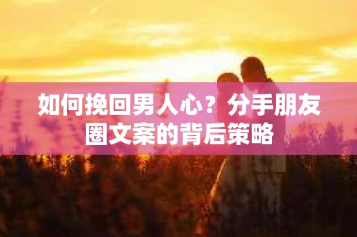 如何挽回男人心？分手朋友圈文案的背后策略