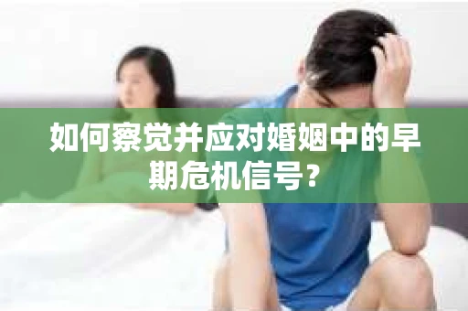 如何察觉并应对婚姻中的早期危机信号？