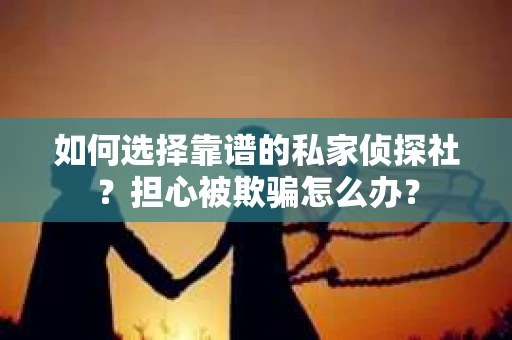 如何选择靠谱的私家侦探社？担心被欺骗怎么办？