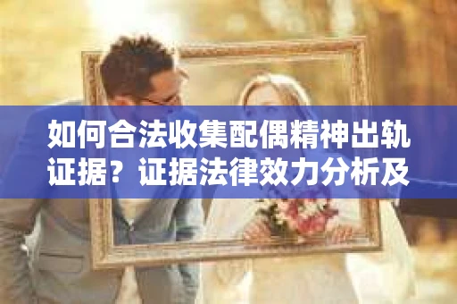如何合法收集配偶精神出轨证据？证据法律效力分析及合法取证方法