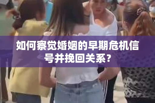 如何察觉婚姻的早期危机信号并挽回关系？