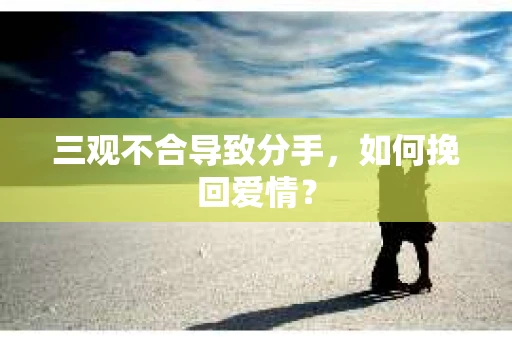 三观不合导致分手，如何挽回爱情？