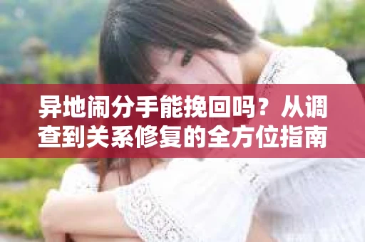 异地闹分手能挽回吗？从调查到关系修复的全方位指南