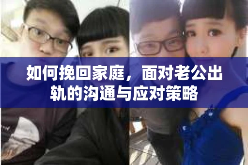 如何挽回家庭，面对老公出轨的沟通与应对策略