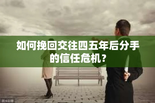 如何挽回交往四五年后分手的信任危机？