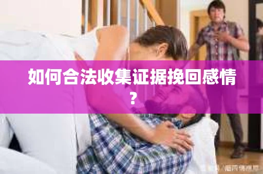 如何合法收集证据挽回感情？