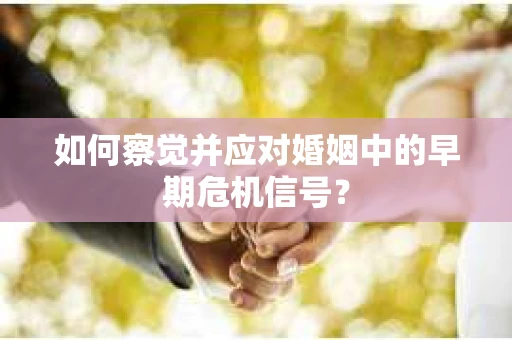 如何察觉并应对婚姻中的早期危机信号？