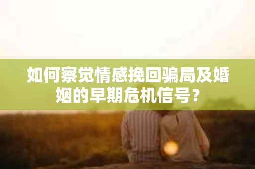 如何察觉情感挽回骗局及婚姻的早期危机信号？