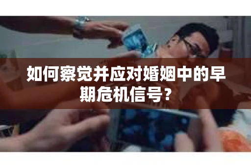如何察觉并应对婚姻中的早期危机信号？