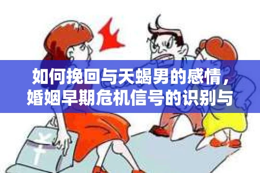 如何挽回与天蝎男的感情，婚姻早期危机信号的识别与应对