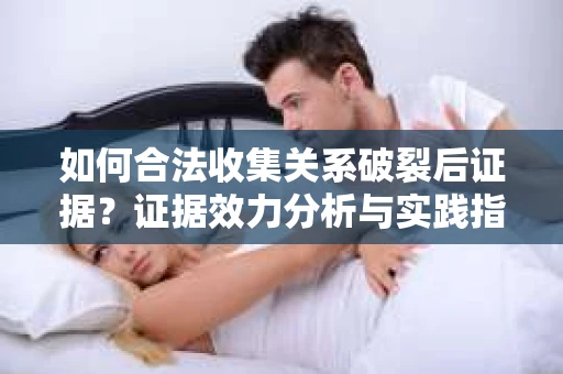 如何合法收集关系破裂后证据？证据效力分析与实践指南