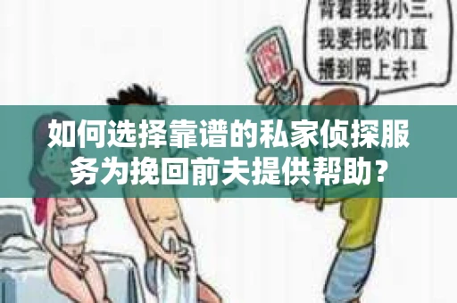 如何选择靠谱的私家侦探服务为挽回前夫提供帮助？