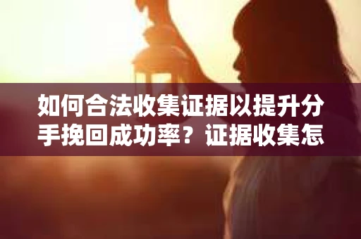 如何合法收集证据以提升分手挽回成功率？证据收集怎么办？