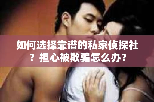如何选择靠谱的私家侦探社？担心被欺骗怎么办？