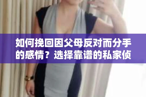 如何挽回因父母反对而分手的感情?选择靠谱的私家侦探社怎么办? 如何挽回因父母反对而分手的感情?选择靠谱的私家侦探社怎么办?