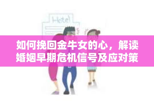 如何挽回金牛女的心，解读婚姻早期危机信号及应对策略