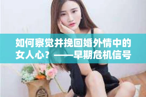 如何察觉并挽回婚外情中的女人心？——早期危机信号与干预策略