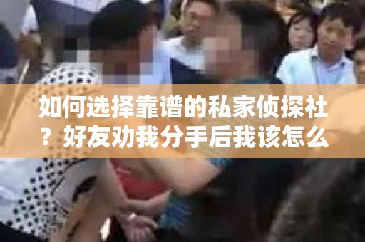 如何选择靠谱的私家侦探社？好友劝我分手后我该怎么办？