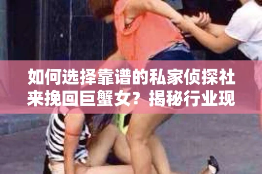 如何选择靠谱的私家侦探社来挽回巨蟹女？揭秘行业现状与陷阱，让你轻松避坑