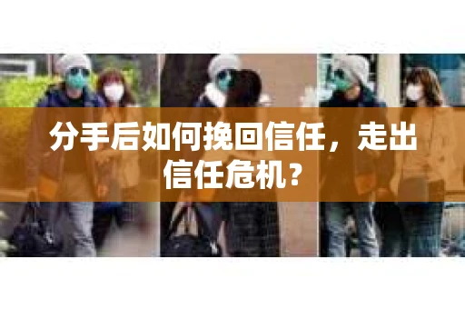 分手后如何挽回信任，走出信任危机？