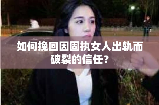 如何挽回因固执女人出轨而破裂的信任？