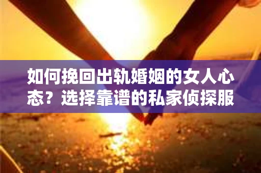 如何挽回出轨婚姻的女人心态？选择靠谱的私家侦探服务指南