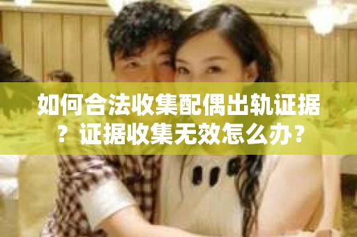 如何合法收集配偶出轨证据？证据收集无效怎么办？