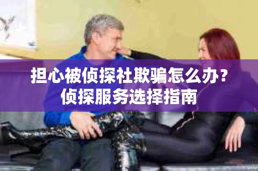 担心被侦探社欺骗怎么办？侦探服务选择指南