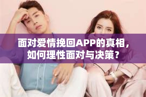 面对爱情挽回APP的真相,如何理性面对与决策? 面对爱情挽回APP的真相,如何理性面对与决策?