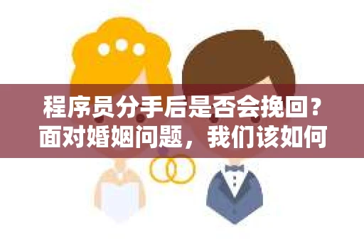 程序员分手后是否会挽回？面对婚姻问题，我们该如何应对？