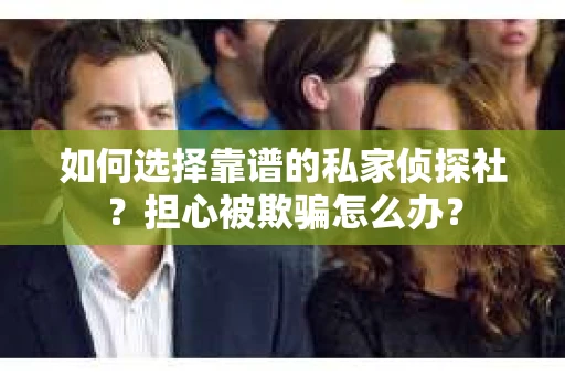 如何选择靠谱的私家侦探社？担心被欺骗怎么办？