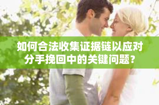 如何合法收集证据链以应对分手挽回中的关键问题？