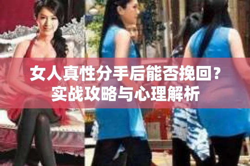 女人真性分手后能否挽回？实战攻略与心理解析