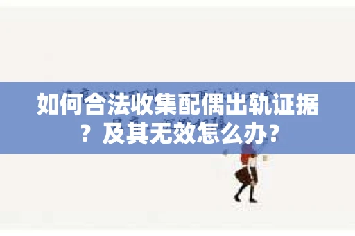 如何合法收集配偶出轨证据？及其无效怎么办？
