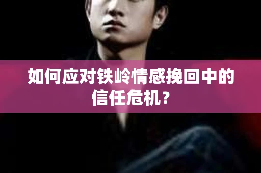如何应对铁岭情感挽回中的信任危机? 如何应对铁岭情感挽回中的信任危机?