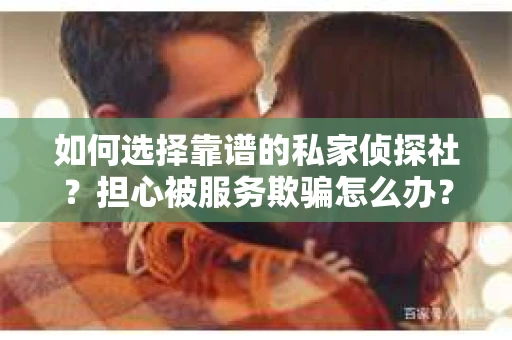 如何选择靠谱的私家侦探社？担心被服务欺骗怎么办？