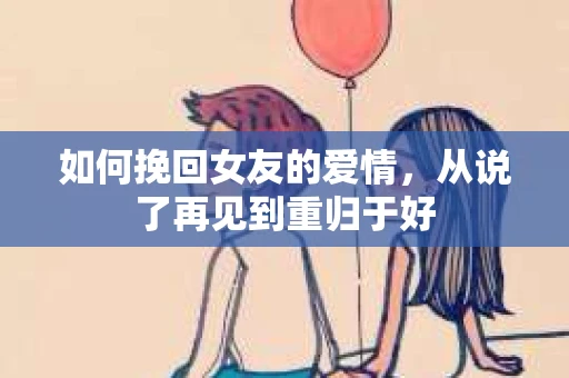 如何挽回女友的爱情，从说了再见到重归于好