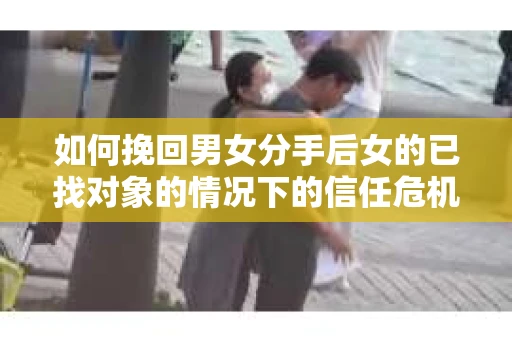 如何挽回男女分手后女的已找对象的情况下的信任危机？