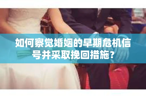 如何察觉婚姻的早期危机信号并采取挽回措施？