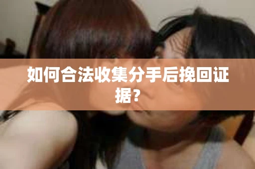 如何合法收集分手后挽回证据？