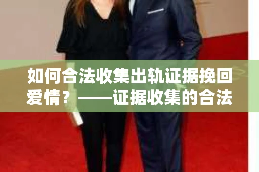 如何合法收集出轨证据挽回爱情？——证据收集的合法性与有效性解析