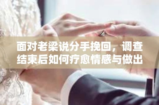 面对老梁说分手挽回，调查结束后如何疗愈情感与做出人生决策？