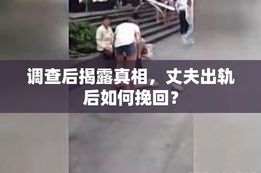 调查后揭露真相，丈夫出轨后如何挽回？