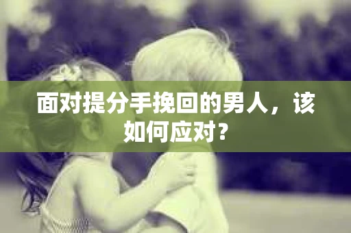 面对提分手挽回的男人，该如何应对？