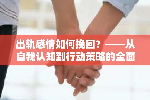 出轨感情如何挽回？——从自我认知到行动策略的全面解析