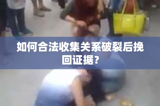 如何合法收集关系破裂后挽回证据？