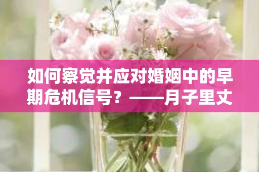 如何察觉并应对婚姻中的早期危机信号？——月子里丈夫出轨后的挽回策略